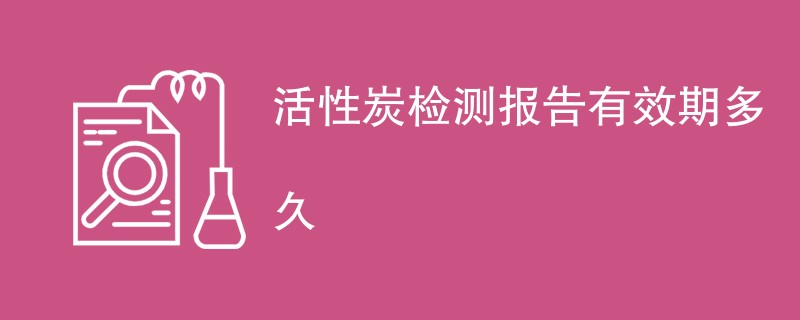 活性炭检测报告有效期多久