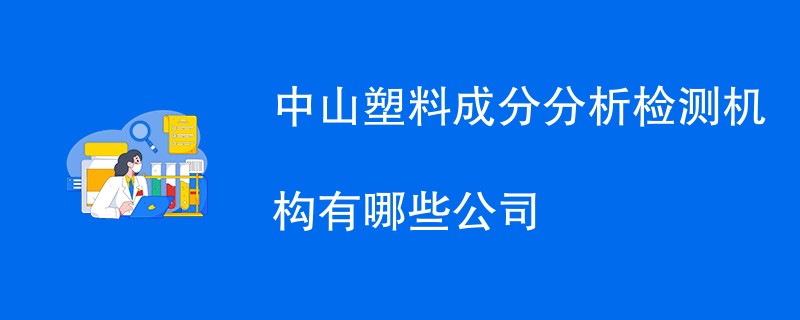 中山塑料成分分析检测机构有哪些公司