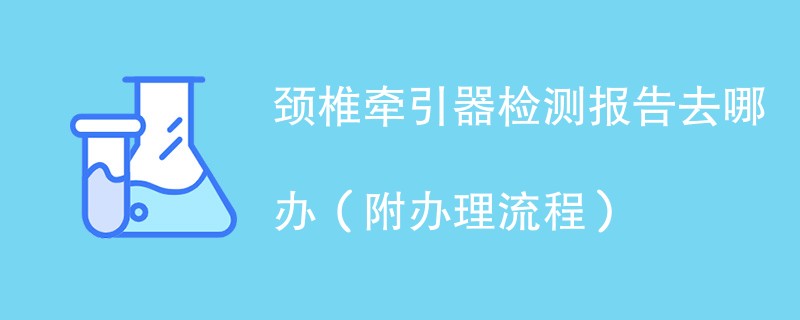 颈椎牵引器检测报告去哪办（附办理流程）