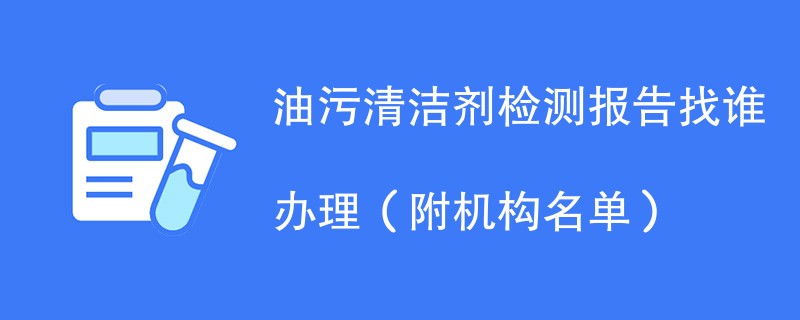 油污清洁剂检测报告找谁办理（附机构名单）