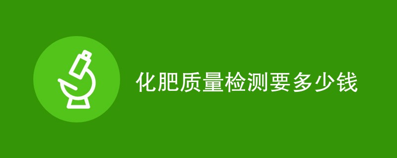 化肥质量检测要多少钱