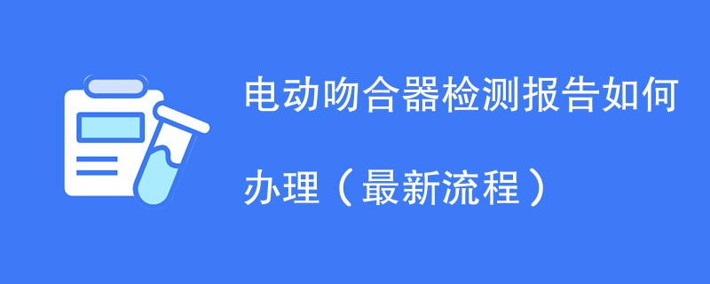 电动吻合器检测报告如何办理（最新流程）