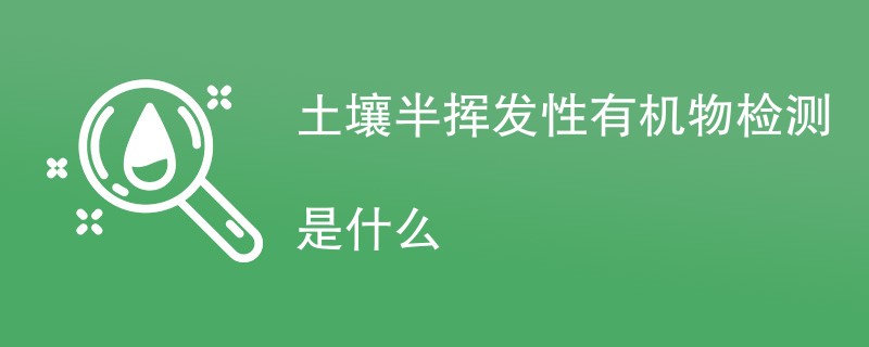 土壤半挥发性有机物检测是什么