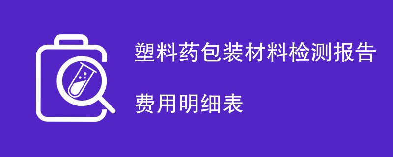 塑料药包装材料检测报告费用明细表