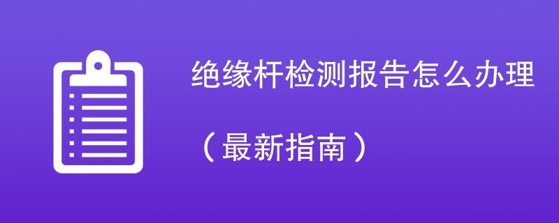 绝缘杆检测报告怎么办理（最新指南）