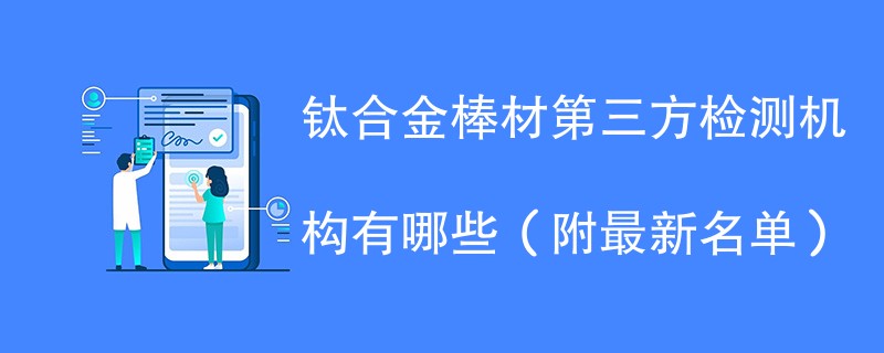 钛合金棒材第三方检测机构有哪些（附最新名单）