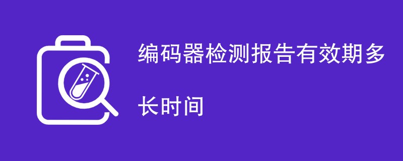 编码器检测报告有效期多长时间