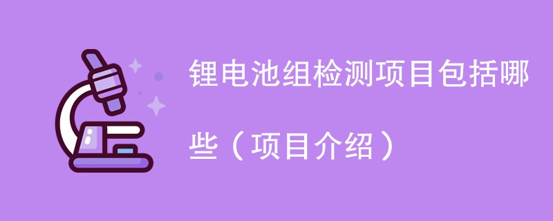 锂电池组检测项目包括哪些（项目介绍）