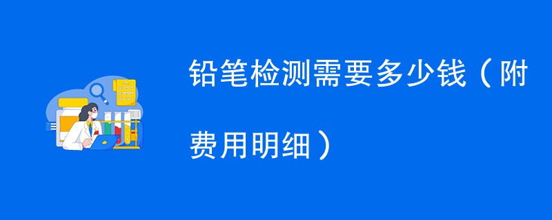 铅笔检测需要多少钱（附费用明细）