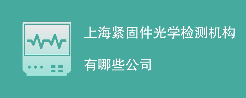 上海紧固件光学检测机构有哪些公司