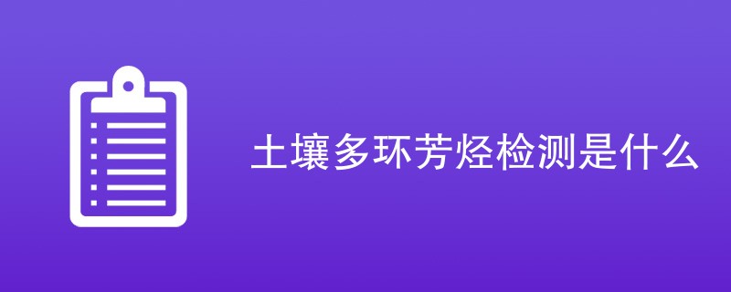 土壤多环芳烃检测是什么