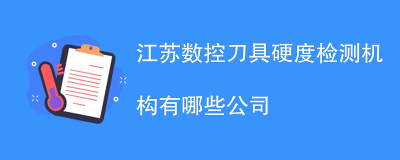 江苏数控刀具硬度检测机构有哪些公司