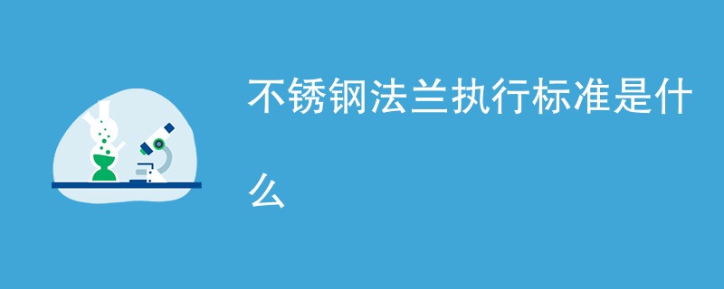 不锈钢法兰执行标准是什么（最新标准汇总）