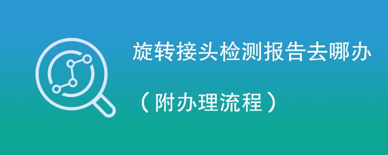 旋转接头检测报告去哪办（附办理流程）