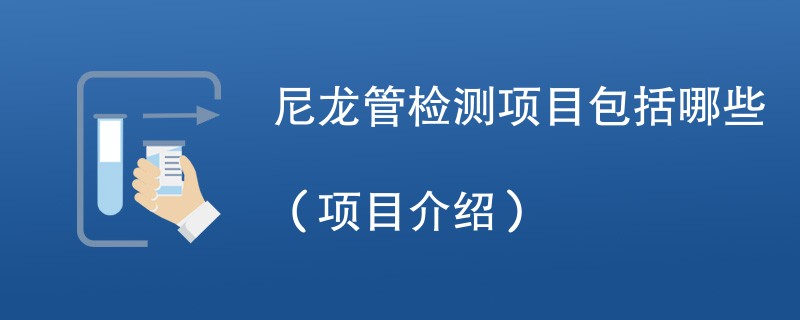 尼龙管检测项目包括哪些（项目介绍）