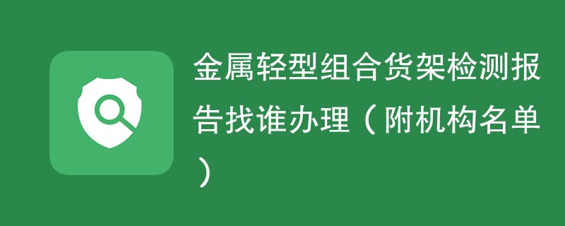 金属轻型组合货架检测报告找谁办理（附机构名单）