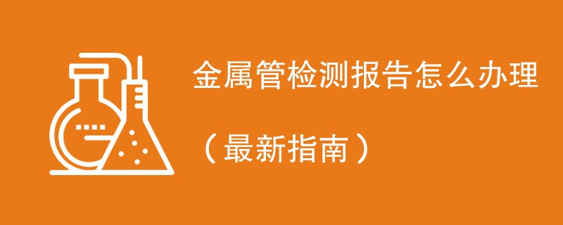 金属管检测报告怎么办理（最新指南）