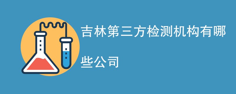 吉林第三方检测机构有哪些公司