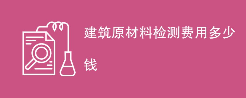 建筑原材料检测费用多少钱