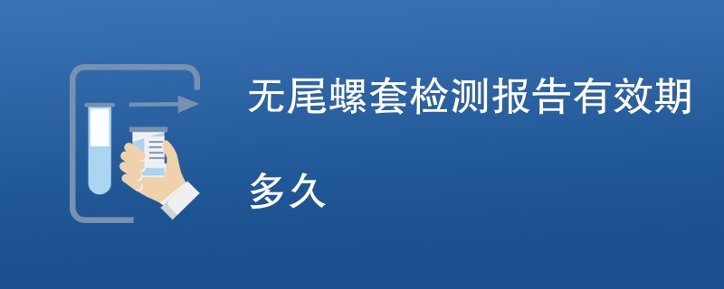 无尾螺套检测报告有效期多久