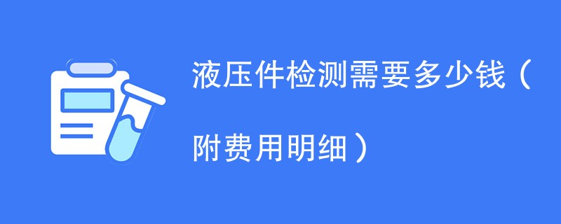 液压件检测需要多少钱（附费用明细）