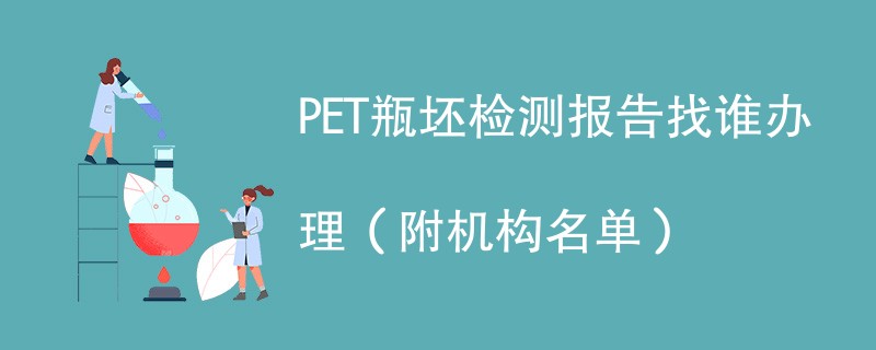 PET瓶坯检测报告找谁办理（附机构名单）