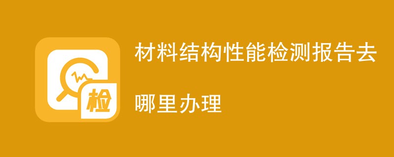 材料结构性能检测报告去哪里办理