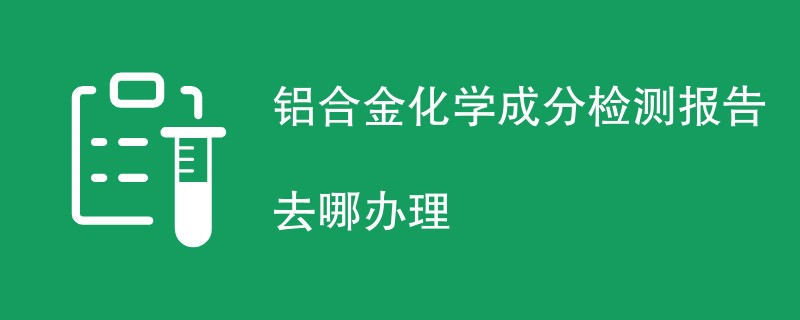 铝合金化学成分检测报告去哪办理