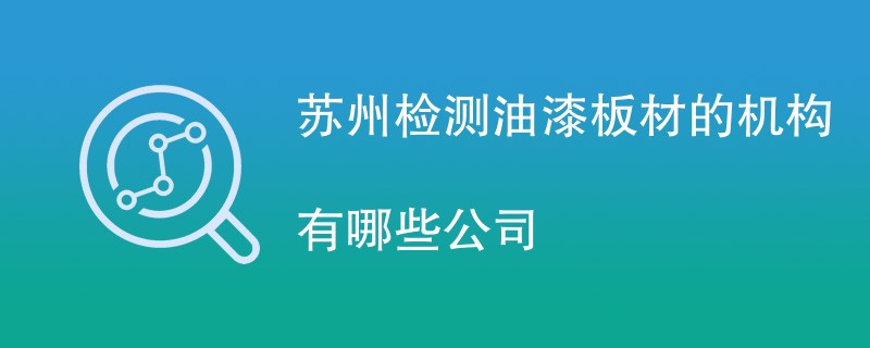 苏州检测油漆板材的机构有哪些公司