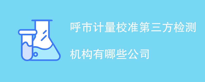 呼市计量校准第三方检测机构有哪些公司