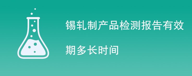 锡轧制产品检测报告有效期多长时间