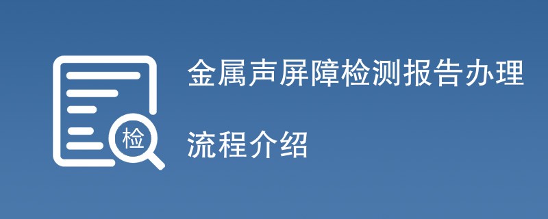 金属声屏障检测报告办理流程介绍