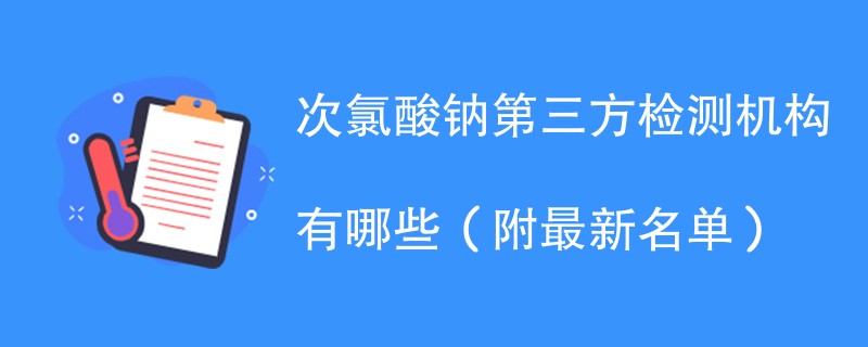 次氯酸钠第三方检测机构有哪些（附最新名单）