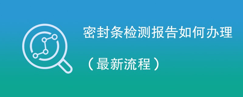 密封条检测报告如何办理（最新流程）