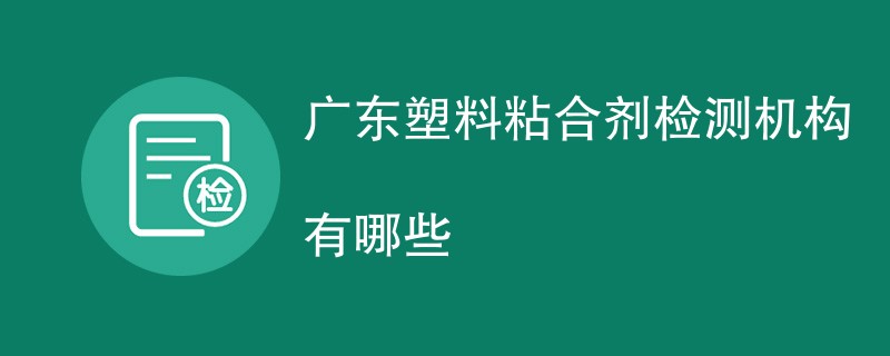 广东塑料粘合剂检测机构有哪些