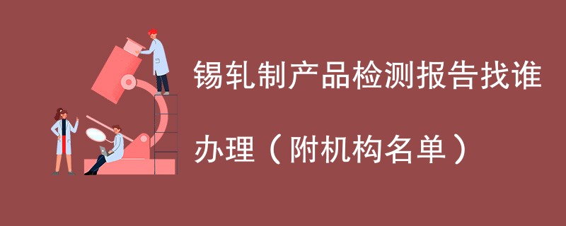 锡轧制产品检测报告找谁办理（附机构名单）