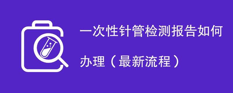 一次性针管检测报告如何办理（最新流程）