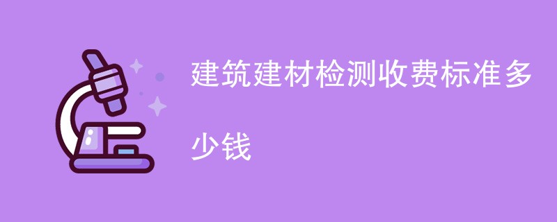 建筑建材检测收费标准多少钱