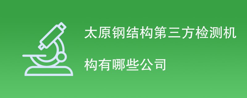 太原钢结构第三方检测机构有哪些公司