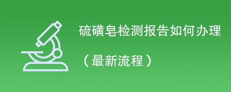 硫磺皂检测报告如何办理（最新流程）