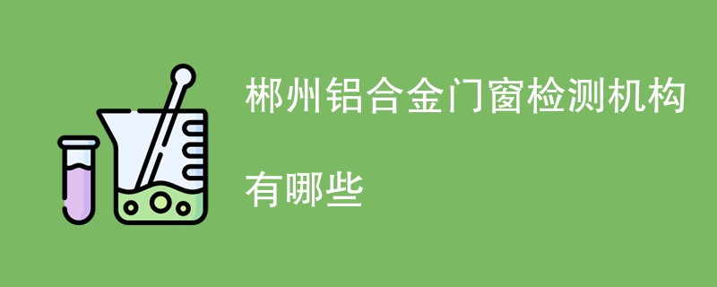 郴州铝合金门窗检测机构有哪些