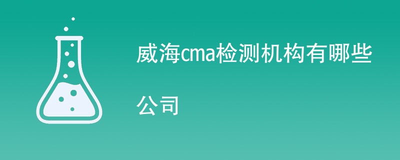 威海cma检测机构有哪些公司