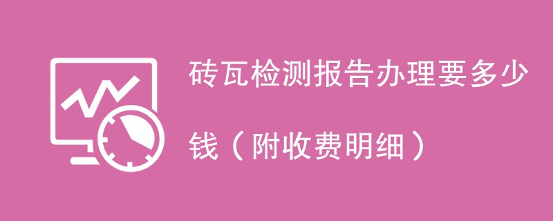 砖瓦检测报告办理要多少钱（附收费明细）