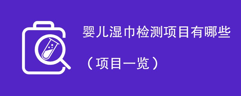 婴儿湿巾检测项目有哪些（项目一览）