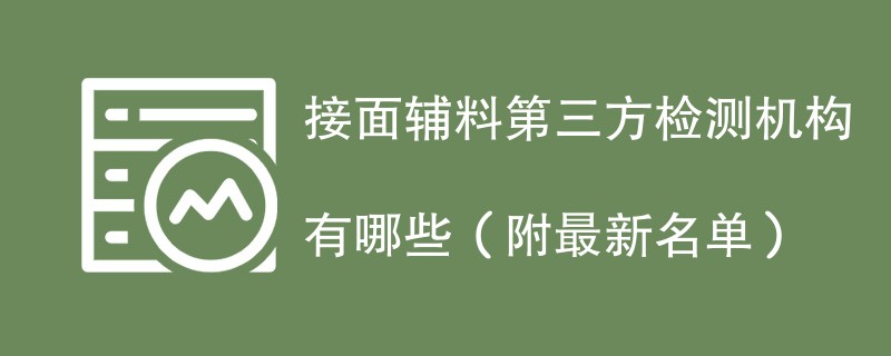 接面辅料第三方检测机构有哪些（附最新名单）