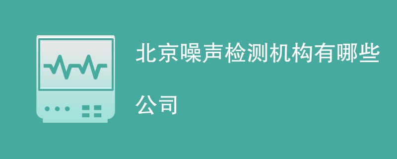 北京噪声检测机构有哪些公司