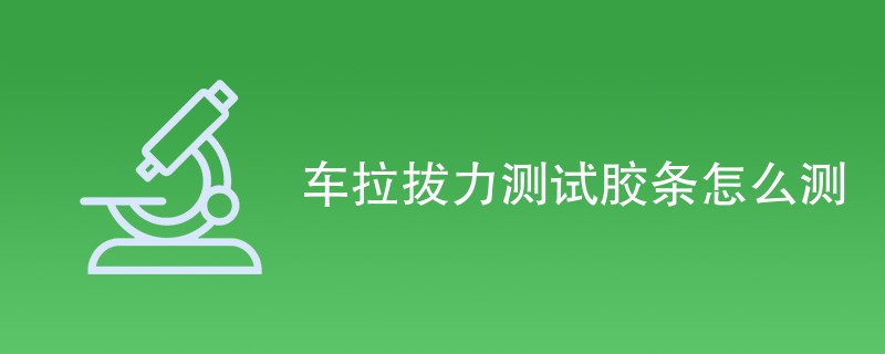 车拉拔力测试胶条怎么测