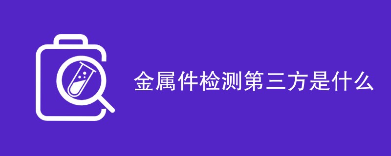 金属件检测第三方是什么