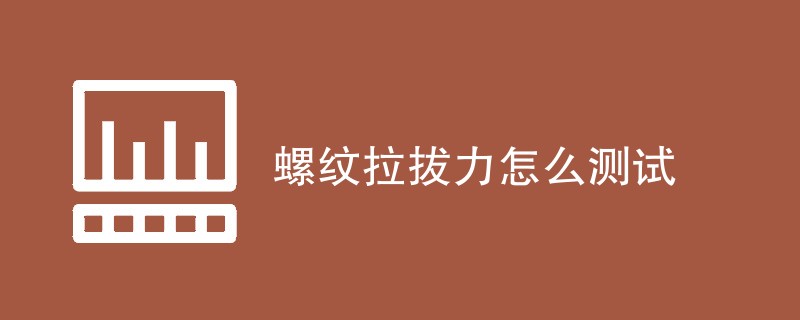 螺纹拉拔力怎么测试（步骤详细介绍）