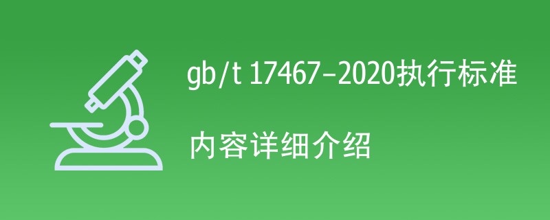 gb/t 17467-2020执行标准内容详细介绍